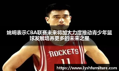 姚明表示CBA联赛未来将加大力度推动青少年篮球发展培养更多的未来之星