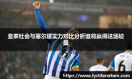 皇家社会与塞尔塔实力对比分析谁将赢得这场较量