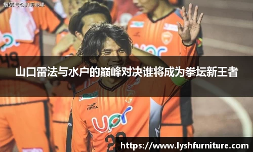 山口雷法与水户的巅峰对决谁将成为拳坛新王者