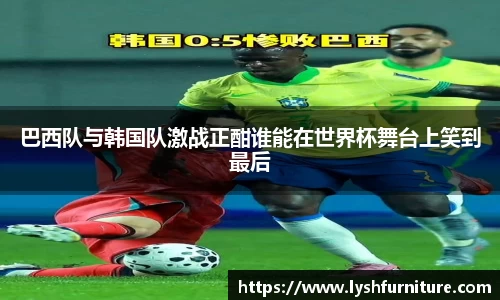 巴西队与韩国队激战正酣谁能在世界杯舞台上笑到最后