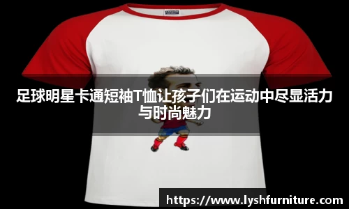 足球明星卡通短袖T恤让孩子们在运动中尽显活力与时尚魅力