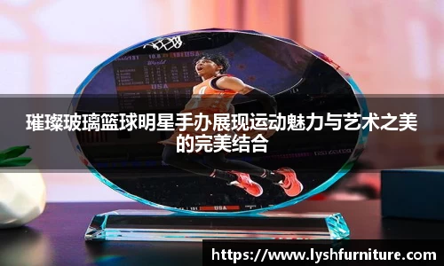 璀璨玻璃篮球明星手办展现运动魅力与艺术之美的完美结合