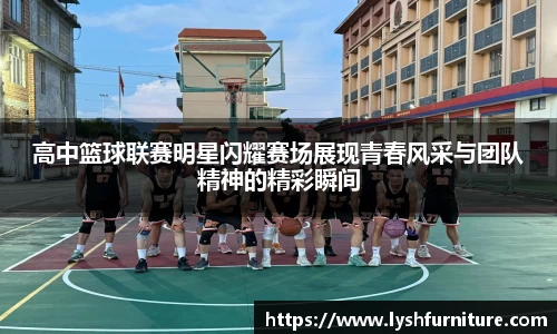 高中篮球联赛明星闪耀赛场展现青春风采与团队精神的精彩瞬间
